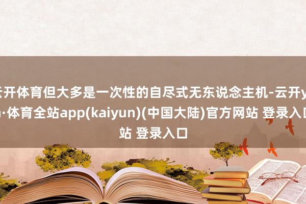 云开体育但大多是一次性的自尽式无东说念主机-云开yun·体育全站app(kaiyun)(中国大陆)官方网站 登录入口