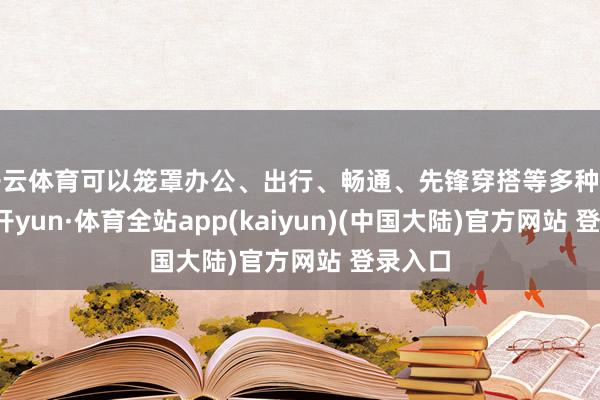 开云体育可以笼罩办公、出行、畅通、先锋穿搭等多种场景-云开yun·体育全站app(kaiyun)(中国大陆)官方网站 登录入口