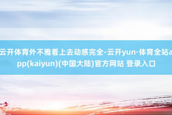 云开体育外不雅看上去动感完全-云开yun·体育全站app(kaiyun)(中国大陆)官方网站 登录入口