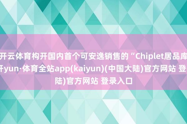 开云体育构开国内首个可安逸销售的“Chiplet居品库”-云开yun·体育全站app(kaiyun)(中国大陆)官方网站 登录入口