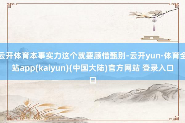 云开体育本事实力这个就要顾惜甄别-云开yun·体育全站app(kaiyun)(中国大陆)官方网站 登录入口