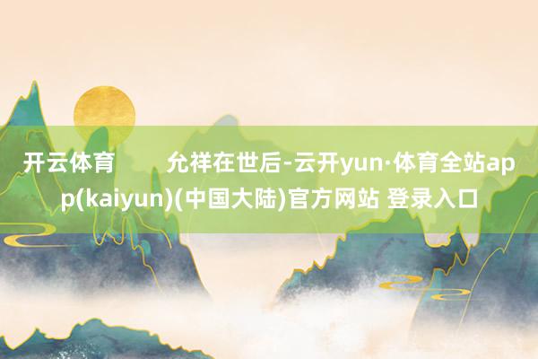 开云体育        允祥在世后-云开yun·体育全站app(kaiyun)(中国大陆)官方网站 登录入口