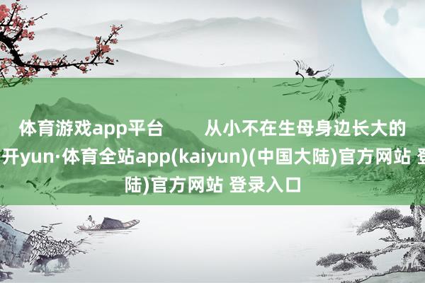 体育游戏app平台        从小不在生母身边长大的胤禛-云开yun·体育全站app(kaiyun)(中国大陆)官方网站 登录入口