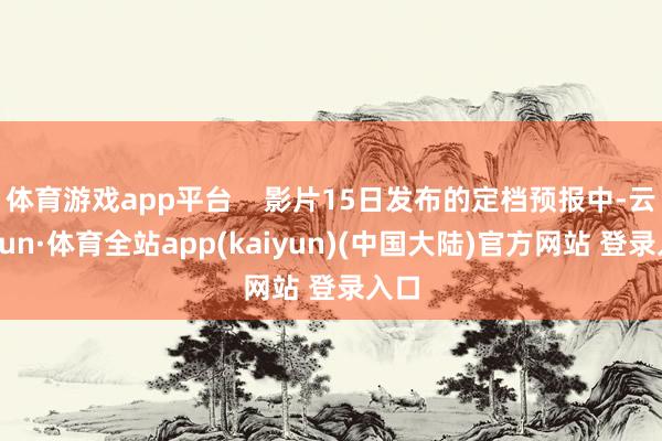 体育游戏app平台    影片15日发布的定档预报中-云开yun·体育全站app(kaiyun)(中国大陆)官方网站 登录入口