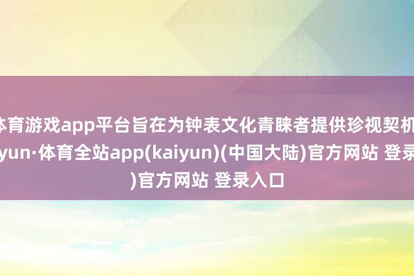 体育游戏app平台旨在为钟表文化青睐者提供珍视契机-云开yun·体育全站app(kaiyun)(中国大陆)官方网站 登录入口