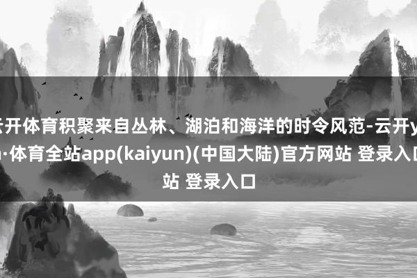 云开体育积聚来自丛林、湖泊和海洋的时令风范-云开yun·体育全站app(kaiyun)(中国大陆)官方网站 登录入口