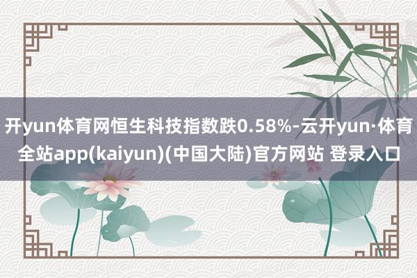 开yun体育网恒生科技指数跌0.58%-云开yun·体育全站app(kaiyun)(中国大陆)官方网站 登录入口