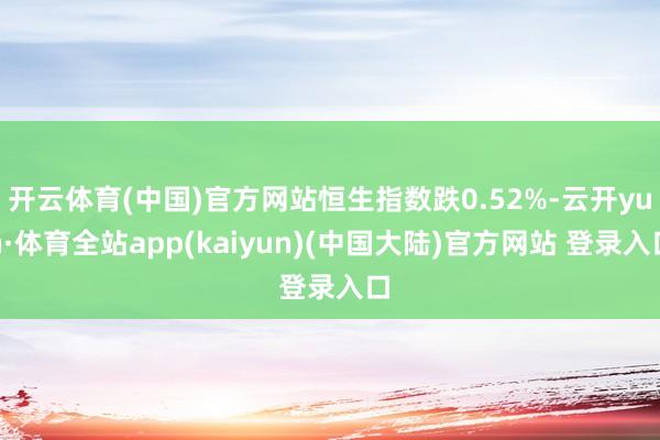 开云体育(中国)官方网站恒生指数跌0.52%-云开yun·体育全站app(kaiyun)(中国大陆)官方网站 登录入口