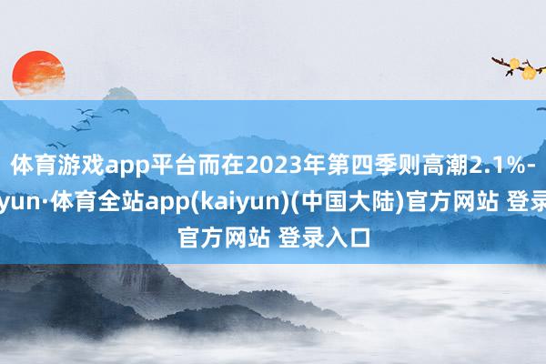 体育游戏app平台而在2023年第四季则高潮2.1%-云开yun·体育全站app(kaiyun)(中国大陆)官方网站 登录入口