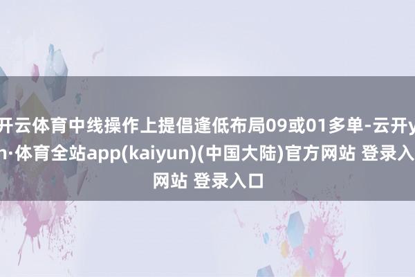 开云体育中线操作上提倡逢低布局09或01多单-云开yun·体育全站app(kaiyun)(中国大陆)官方网站 登录入口