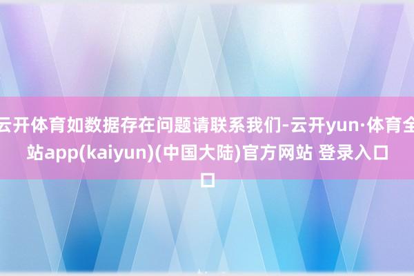 云开体育如数据存在问题请联系我们-云开yun·体育全站app(kaiyun)(中国大陆)官方网站 登录入口