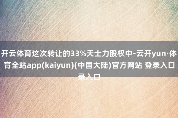 开云体育这次转让的33%天士力股权中-云开yun·体育全站app(kaiyun)(中国大陆)官方网站 登录入口