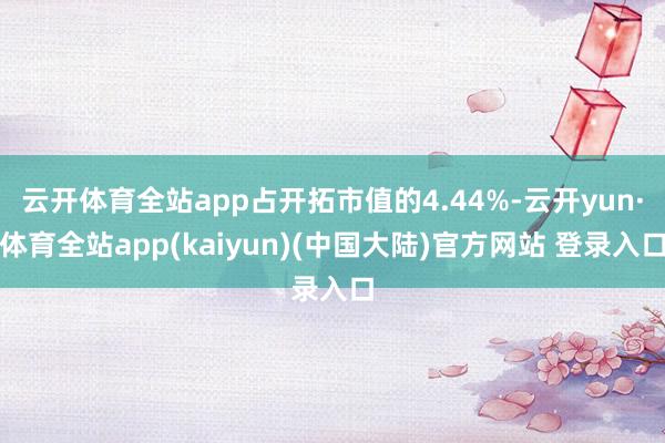 云开体育全站app占开拓市值的4.44%-云开yun·体育全站app(kaiyun)(中国大陆)官方网站 登录入口