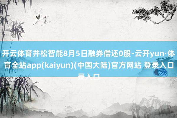 开云体育井松智能8月5日融券偿还0股-云开yun·体育全站app(kaiyun)(中国大陆)官方网站 登录入口