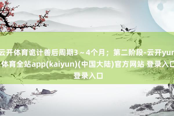 云开体育诡计善后周期3～4个月；第二阶段-云开yun·体育全站app(kaiyun)(中国大陆)官方网站 登录入口