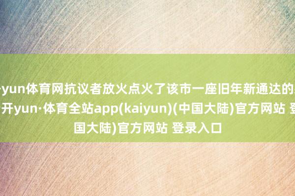 开yun体育网抗议者放火点火了该市一座旧年新通达的藏书楼-云开yun·体育全站app(kaiyun)(中国大陆)官方网站 登录入口