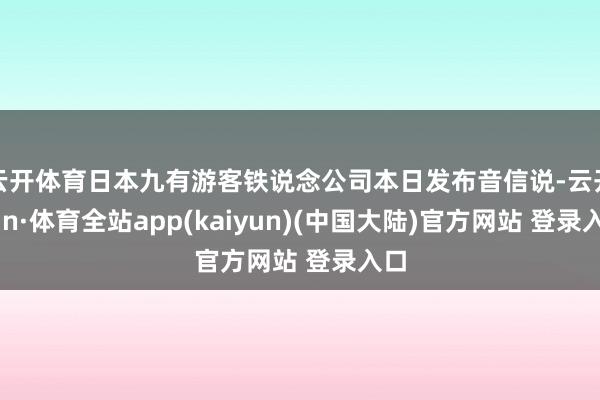 云开体育日本九有游客铁说念公司本日发布音信说-云开yun·体育全站app(kaiyun)(中国大陆)官方网站 登录入口