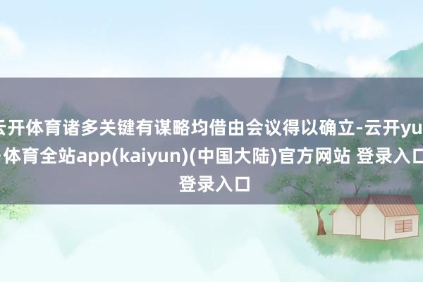 云开体育诸多关键有谋略均借由会议得以确立-云开yun·体育全站app(kaiyun)(中国大陆)官方网站 登录入口