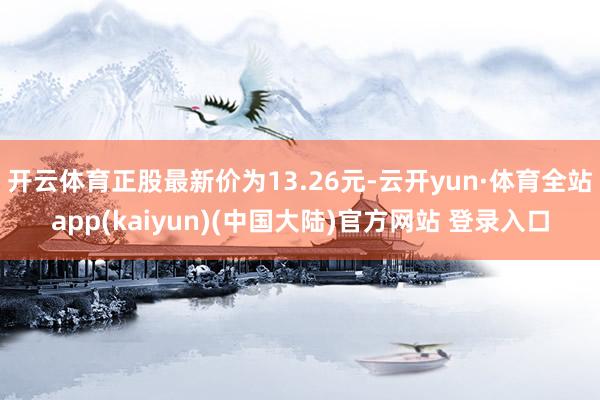 开云体育正股最新价为13.26元-云开yun·体育全站app(kaiyun)(中国大陆)官方网站 登录入口