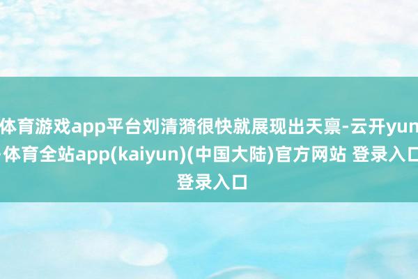 体育游戏app平台刘清漪很快就展现出天禀-云开yun·体育全站app(kaiyun)(中国大陆)官方网站 登录入口