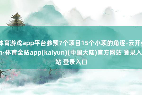 体育游戏app平台参预7个项目15个小项的角逐-云开yun·体育全站app(kaiyun)(中国大陆)官方网站 登录入口