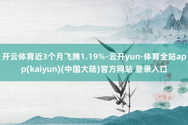 开云体育近3个月飞腾1.19%-云开yun·体育全站app(kaiyun)(中国大陆)官方网站 登录入口