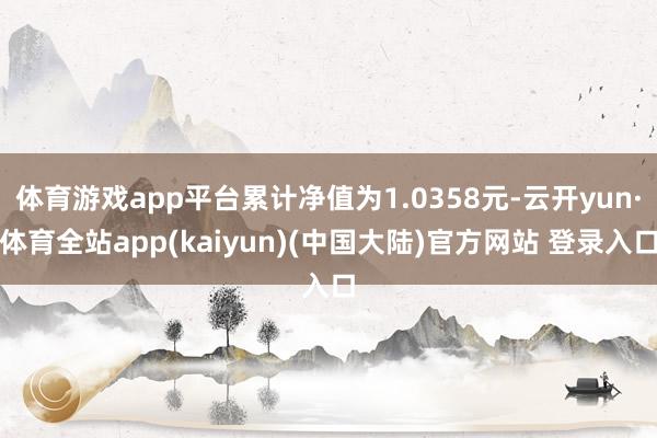 体育游戏app平台累计净值为1.0358元-云开yun·体育全站app(kaiyun)(中国大陆)官方网站 登录入口