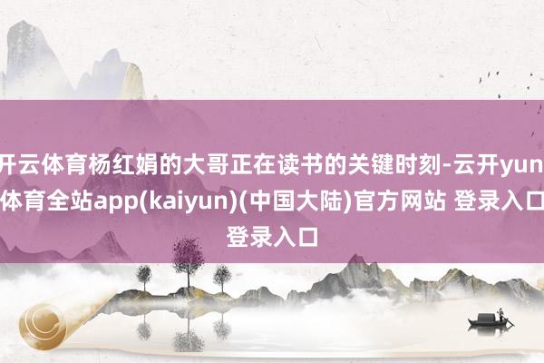 开云体育杨红娟的大哥正在读书的关键时刻-云开yun·体育全站app(kaiyun)(中国大陆)官方网站 登录入口