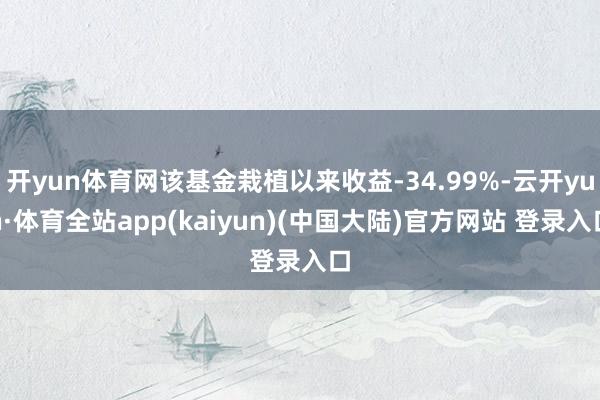 开yun体育网该基金栽植以来收益-34.99%-云开yun·体育全站app(kaiyun)(中国大陆)官方网站 登录入口