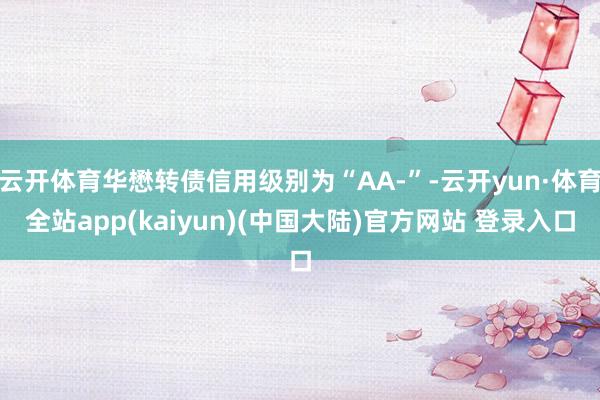 云开体育华懋转债信用级别为“AA-”-云开yun·体育全站app(kaiyun)(中国大陆)官方网站 登录入口