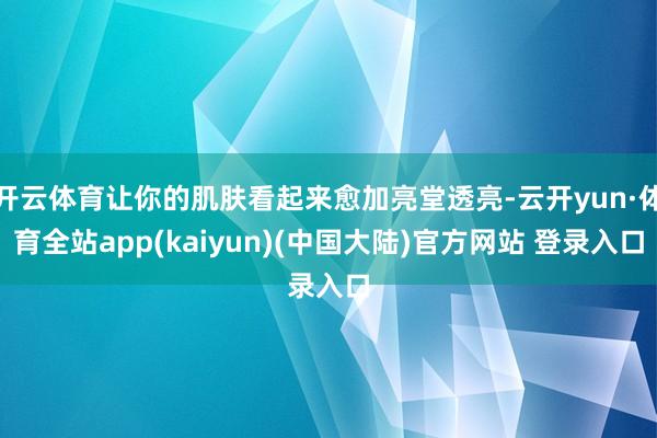 开云体育让你的肌肤看起来愈加亮堂透亮-云开yun·体育全站app(kaiyun)(中国大陆)官方网站 登录入口