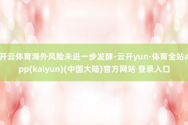 开云体育海外风险未进一步发酵-云开yun·体育全站app(kaiyun)(中国大陆)官方网站 登录入口