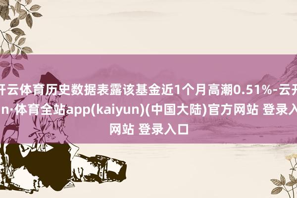 开云体育历史数据表露该基金近1个月高潮0.51%-云开yun·体育全站app(kaiyun)(中国大陆)官方网站 登录入口