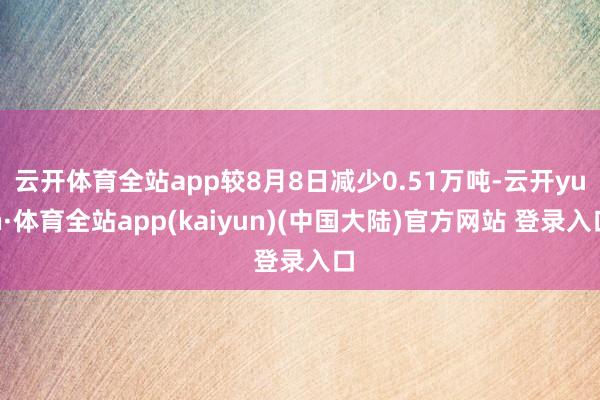 云开体育全站app较8月8日减少0.51万吨-云开yun·体育全站app(kaiyun)(中国大陆)官方网站 登录入口