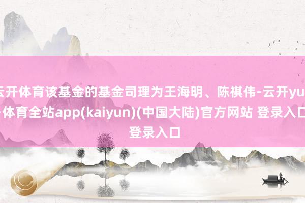 云开体育该基金的基金司理为王海明、陈祺伟-云开yun·体育全站app(kaiyun)(中国大陆)官方网站 登录入口