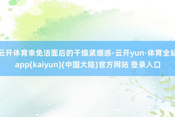 云开体育幸免洁面后的干燥紧绷感-云开yun·体育全站app(kaiyun)(中国大陆)官方网站 登录入口