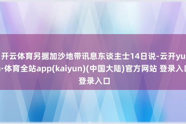 开云体育　　另据加沙地带讯息东谈主士14日说-云开yun·体育全站app(kaiyun)(中国大陆)官方网站 登录入口