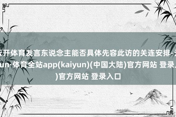 云开体育发言东说念主能否具体先容此访的关连安排-云开yun·体育全站app(kaiyun)(中国大陆)官方网站 登录入口