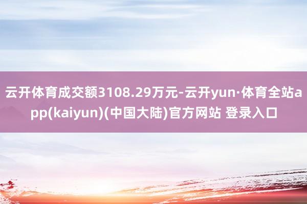 云开体育成交额3108.29万元-云开yun·体育全站app(kaiyun)(中国大陆)官方网站 登录入口