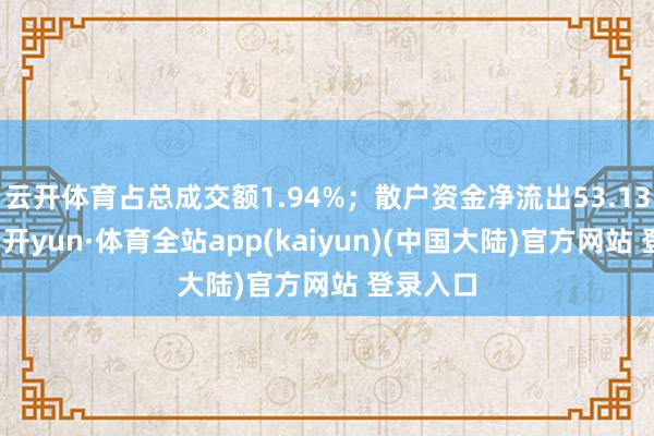 云开体育占总成交额1.94%；散户资金净流出53.13万元-云开yun·体育全站app(kaiyun)(中国大陆)官方网站 登录入口