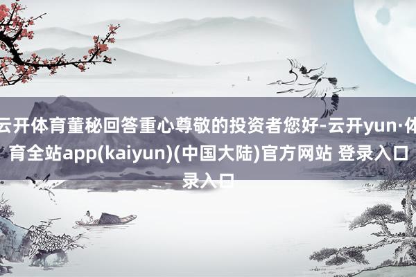 云开体育董秘回答重心尊敬的投资者您好-云开yun·体育全站app(kaiyun)(中国大陆)官方网站 登录入口