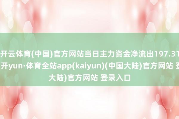 开云体育(中国)官方网站当日主力资金净流出197.31万元-云开yun·体育全站app(kaiyun)(中国大陆)官方网站 登录入口