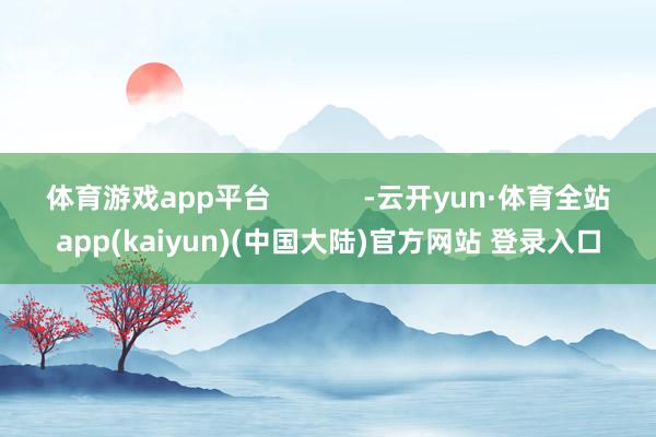 体育游戏app平台            -云开yun·体育全站app(kaiyun)(中国大陆)官方网站 登录入口