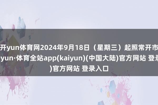 开yun体育网2024年9月18日（星期三）起照常开市-云开yun·体育全站app(kaiyun)(中国大陆)官方网站 登录入口