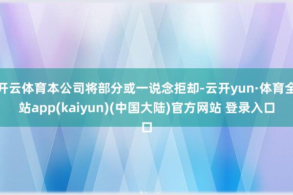 开云体育本公司将部分或一说念拒却-云开yun·体育全站app(kaiyun)(中国大陆)官方网站 登录入口