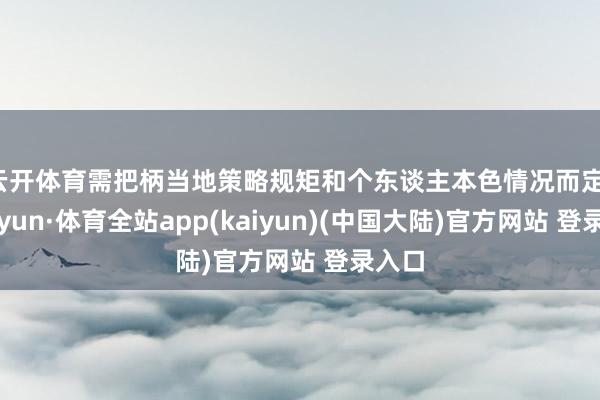 云开体育需把柄当地策略规矩和个东谈主本色情况而定-云开yun·体育全站app(kaiyun)(中国大陆)官方网站 登录入口