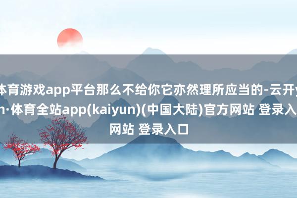 体育游戏app平台那么不给你它亦然理所应当的-云开yun·体育全站app(kaiyun)(中国大陆)官方网站 登录入口