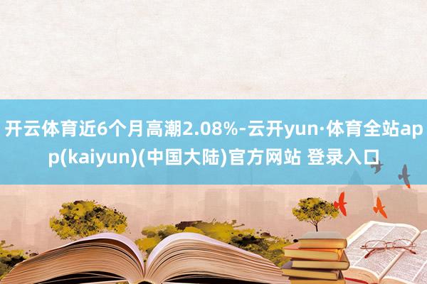 开云体育近6个月高潮2.08%-云开yun·体育全站app(kaiyun)(中国大陆)官方网站 登录入口