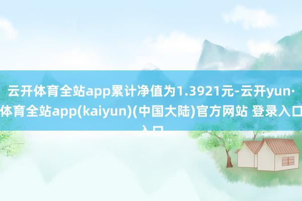 云开体育全站app累计净值为1.3921元-云开yun·体育全站app(kaiyun)(中国大陆)官方网站 登录入口