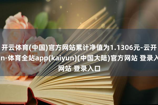 开云体育(中国)官方网站累计净值为1.1306元-云开yun·体育全站app(kaiyun)(中国大陆)官方网站 登录入口